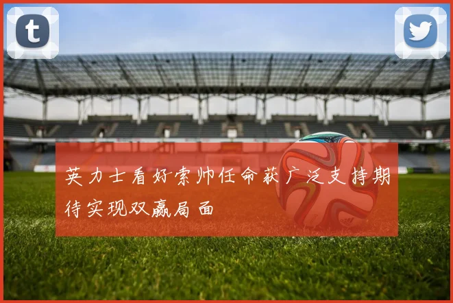 英力士看好索帅任命获广泛支持期待实现双赢局面