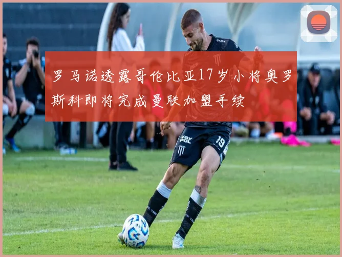 罗马诺透露哥伦比亚17岁小将奥罗斯科即将完成曼联加盟手续