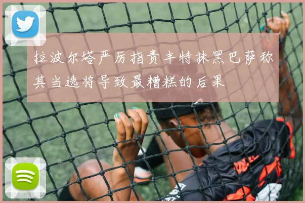 拉波尔塔严厉指责丰特抹黑巴萨称其当选将导致最糟糕的后果