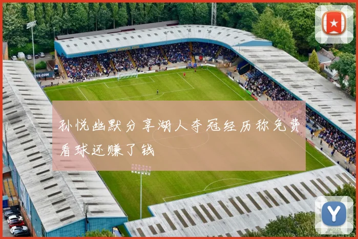 孙悦幽默分享湖人夺冠经历称免费看球还赚了钱