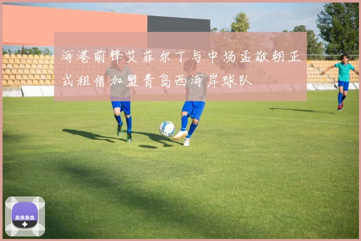 海港前锋艾菲尔丁与中场孟敬朝正式租借加盟青岛西海岸球队