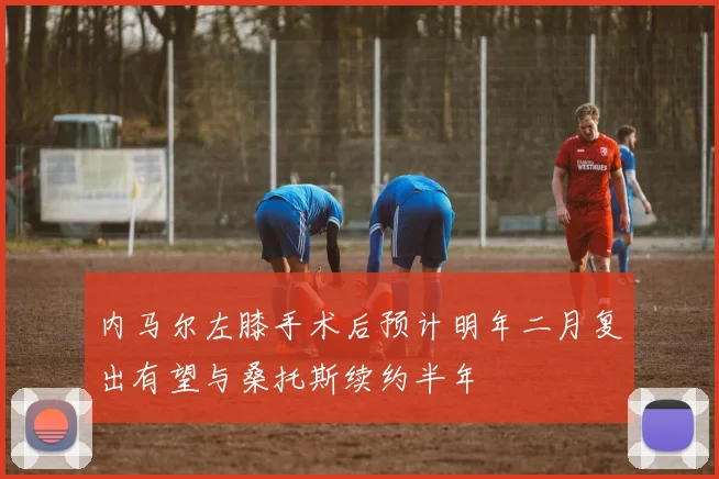 内马尔左膝手术后预计明年二月复出有望与桑托斯续约半年