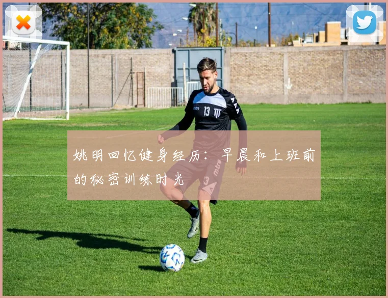 姚明回忆健身经历：早晨和上班前的秘密训练时光