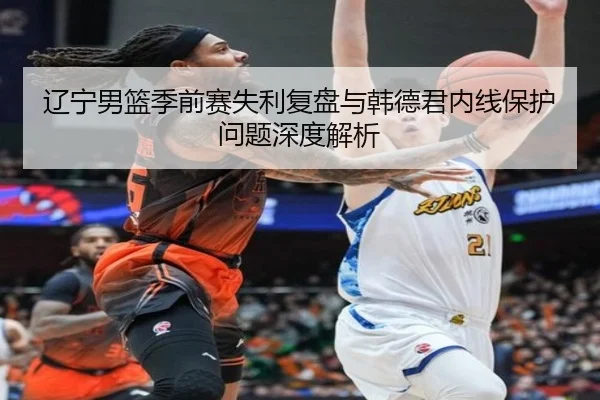 辽宁男篮季前赛失利复盘与韩德君内线保护问题深度解析 - WukongSports