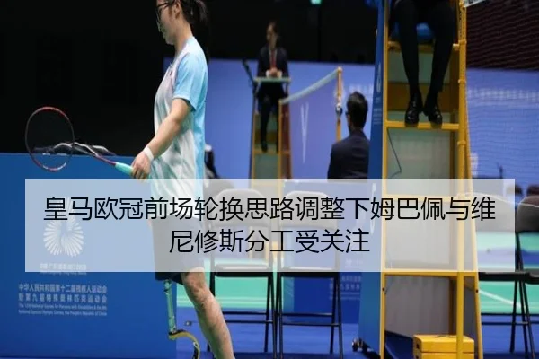 皇马欧冠前场轮换思路调整下姆巴佩与维尼修斯分工受关注 - WukongSports